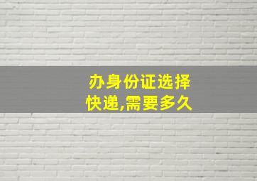 办身份证选择快递,需要多久