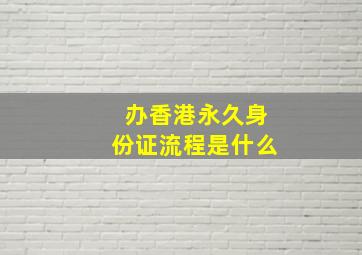 办香港永久身份证流程是什么