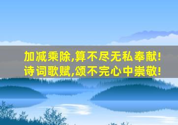 加减乘除,算不尽无私奉献!诗词歌赋,颂不完心中崇敬!