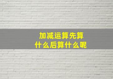 加减运算先算什么后算什么呢