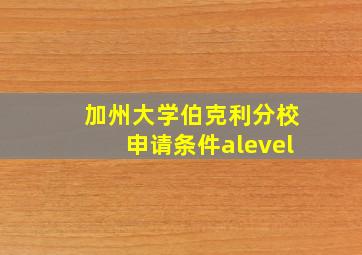 加州大学伯克利分校申请条件alevel