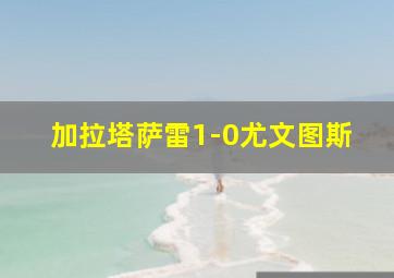 加拉塔萨雷1-0尤文图斯