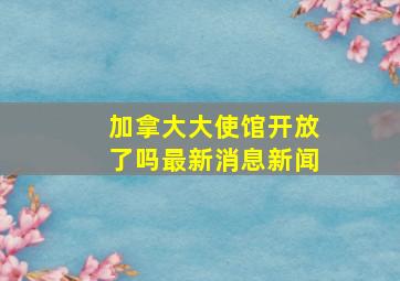 加拿大大使馆开放了吗最新消息新闻