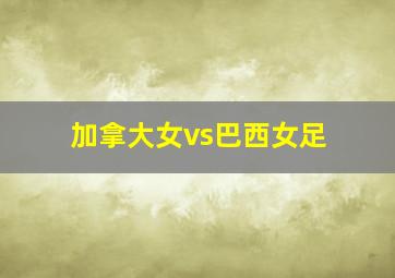 加拿大女vs巴西女足