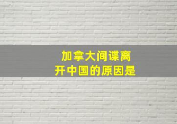 加拿大间谍离开中国的原因是