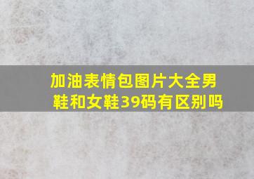 加油表情包图片大全男鞋和女鞋39码有区别吗