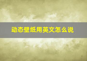 动态壁纸用英文怎么说