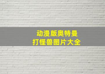 动漫版奥特曼打怪兽图片大全