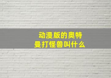 动漫版的奥特曼打怪兽叫什么