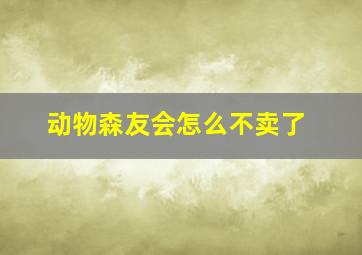 动物森友会怎么不卖了