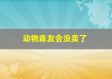 动物森友会没卖了