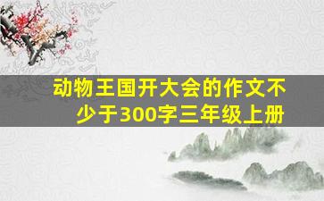 动物王国开大会的作文不少于300字三年级上册