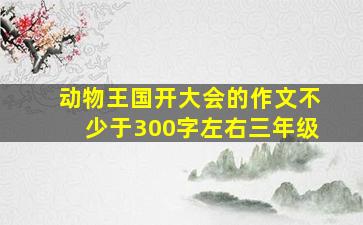 动物王国开大会的作文不少于300字左右三年级