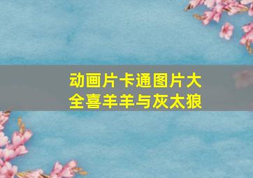 动画片卡通图片大全喜羊羊与灰太狼