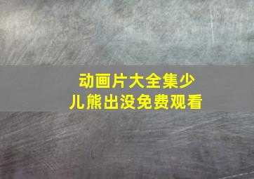 动画片大全集少儿熊出没免费观看