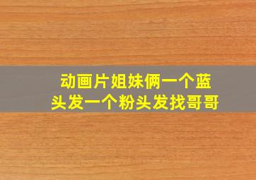 动画片姐妹俩一个蓝头发一个粉头发找哥哥