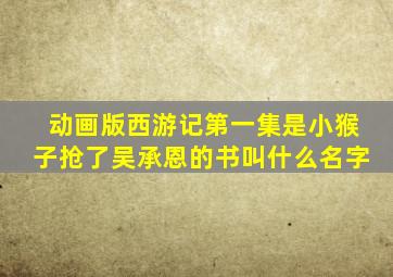 动画版西游记第一集是小猴子抢了吴承恩的书叫什么名字