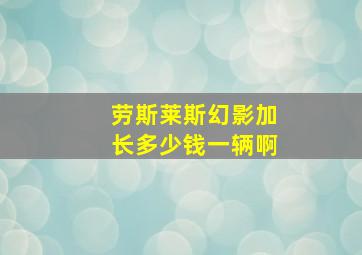 劳斯莱斯幻影加长多少钱一辆啊