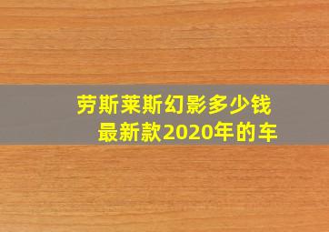 劳斯莱斯幻影多少钱最新款2020年的车