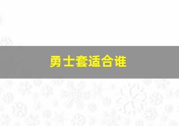 勇士套适合谁