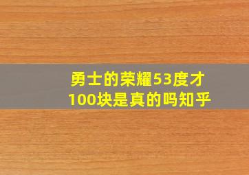 勇士的荣耀53度才100块是真的吗知乎