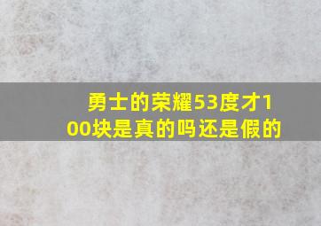 勇士的荣耀53度才100块是真的吗还是假的