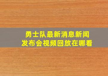 勇士队最新消息新闻发布会视频回放在哪看