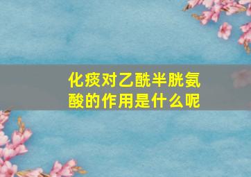 化痰对乙酰半胱氨酸的作用是什么呢