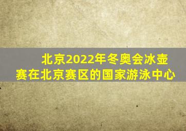 北京2022年冬奥会冰壶赛在北京赛区的国家游泳中心