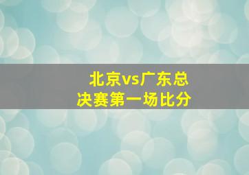 北京vs广东总决赛第一场比分