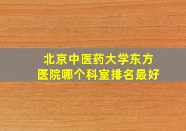 北京中医药大学东方医院哪个科室排名最好