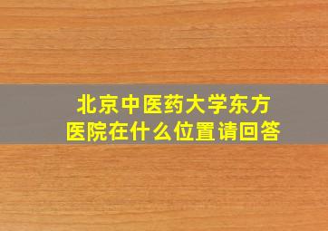 北京中医药大学东方医院在什么位置请回答