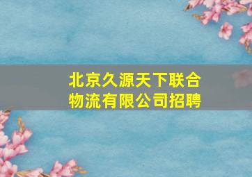 北京久源天下联合物流有限公司招聘