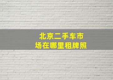 北京二手车市场在哪里租牌照