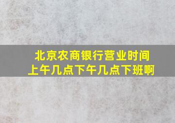 北京农商银行营业时间上午几点下午几点下班啊