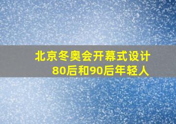 北京冬奥会开幕式设计80后和90后年轻人