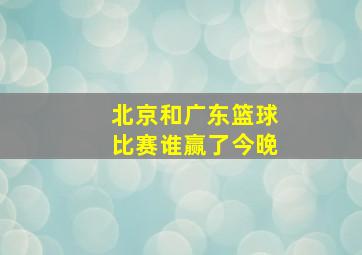 北京和广东篮球比赛谁赢了今晚