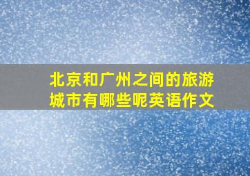 北京和广州之间的旅游城市有哪些呢英语作文