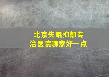 北京失眠抑郁专治医院哪家好一点