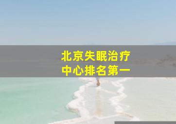 北京失眠治疗中心排名第一