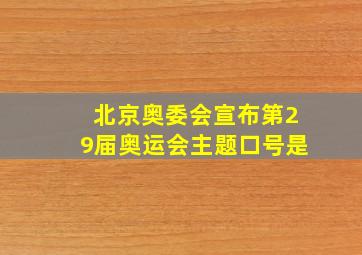 北京奥委会宣布第29届奥运会主题口号是