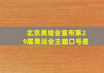 北京奥组会宣布第29届奥运会主题口号是