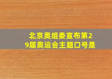 北京奥组委宣布第29届奥运会主题口号是