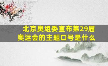 北京奥组委宣布第29届奥运会的主题口号是什么