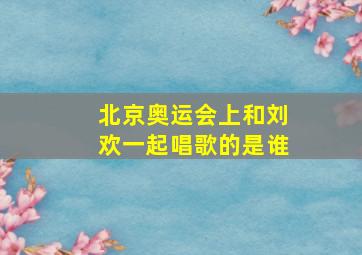 北京奥运会上和刘欢一起唱歌的是谁