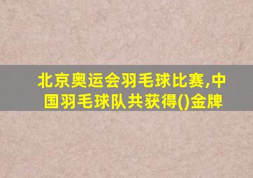 北京奥运会羽毛球比赛,中国羽毛球队共获得()金牌