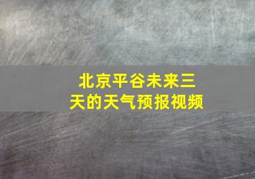 北京平谷未来三天的天气预报视频