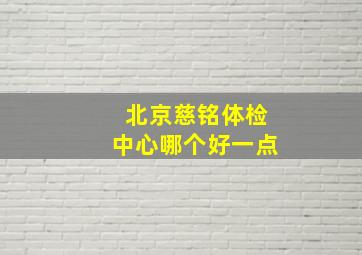 北京慈铭体检中心哪个好一点