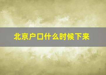 北京户口什么时候下来