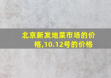 北京新发地菜市场的价格,10.12号的价格